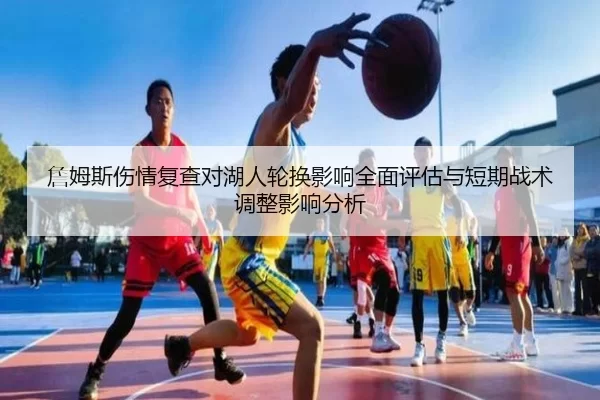 詹姆斯伤情复查对湖人轮换影响全面评估与短期战术调整影响分析